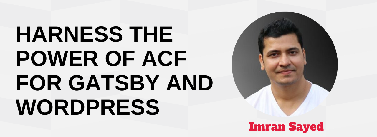 Harness The Power of ACF for Gatsby and WordPress Imran Sayed