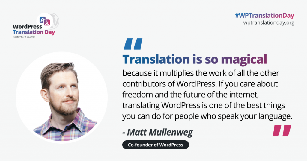 Matt Mullenweg says: "Translation is so magical because it multiplies the work of all the others contributors of WordPress."